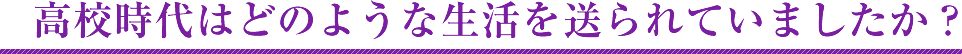 高校時代はどのような生活を送られていましたか？